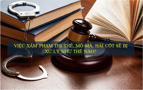 Việc xâm phạm thi thể, mồ mả, hài cốt sẽ bị xử lý như thế nào?