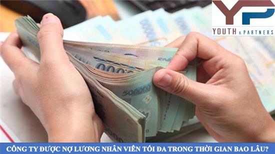 Công ty có thể nợ lương nhân viên tối đa bao lâu theo quy định của pháp luật?