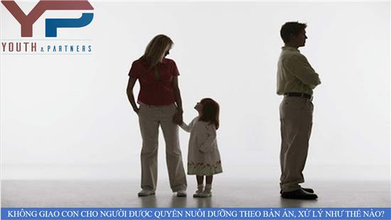 Vĩnh Phúc - Không giao con cho người được quyền nuôi dưỡng theo bản án, xử lý như thế nào?