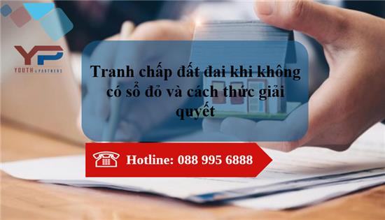 TRANH CHẤP ĐẤT ĐAI KHI KHÔNG CÓ SỔ ĐỎ VÀ HƯỚNG GIẢI QUYẾT KHI XẢY RA TRANH CHẤP