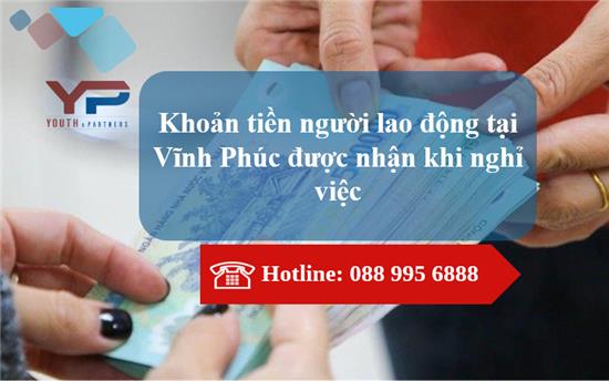 Người lao động tại Vĩnh Phúc được nhận các khoản tiền nào khi nghỉ việc