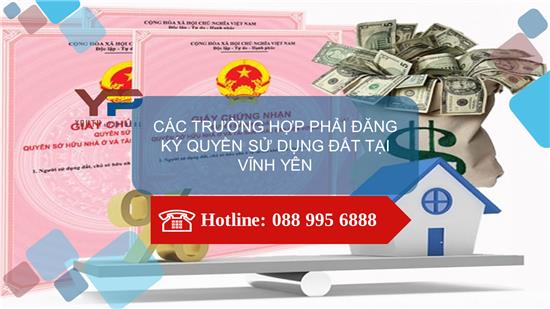 CÁC TRƯỜNG HỢP PHẢI ĐĂNG KÝ QUYỀN SỬ DỤNG ĐẤT TẠI VĨNH YÊN