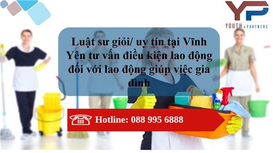LUẬT SƯ GIỎI/UY TÍN TƯ VẤN ĐIỀU KIỆN LAO ĐỘNG ĐỐI VỚI LAO ĐỘNG GIÚP VIỆC GIA ĐÌNH TẠI VĨNH YÊN