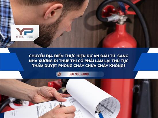 CHUYỂN ĐỊA ĐIỂM THỰC HIỆN DỰ ÁN ĐẦU TƯ  SANG NHÀ XƯỞNG ĐI THUÊ THÌ CÓ PHẢI LÀM LẠI THỦ TỤC THẨM DUYỆT PHÒNG CHÁY CHỮA CHÁY KHÔNG? 