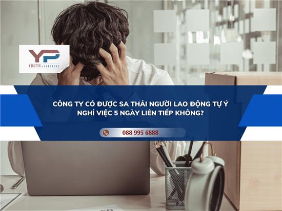 CÔNG TY CÓ ĐƯỢC SA THẢI NGƯỜI LAO ĐỘNG TỰ Ý NGHỈ VIỆC 5 NGÀY LIÊN TIẾP KHÔNG?