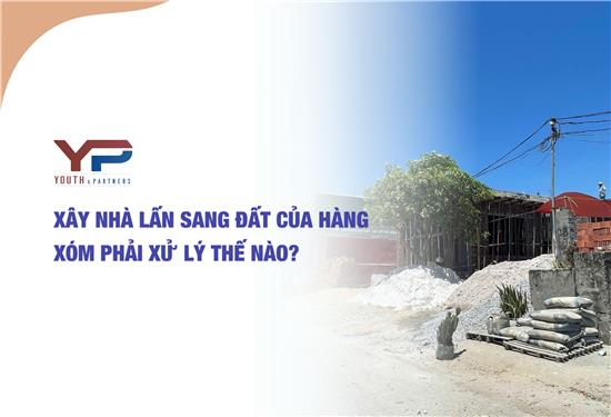 Xây nhà lấn sang đất của hàng xóm phải xử lý thế nào?