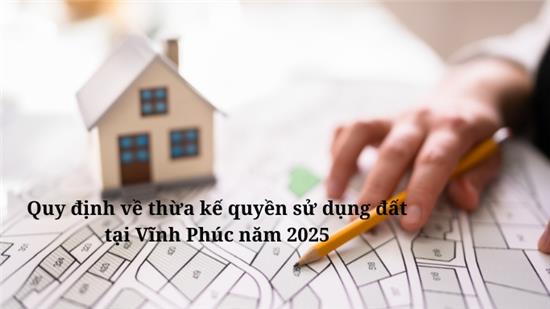 Quy định về thừa kế quyền sử dụng đất tại Vĩnh Phúc năm 2025
