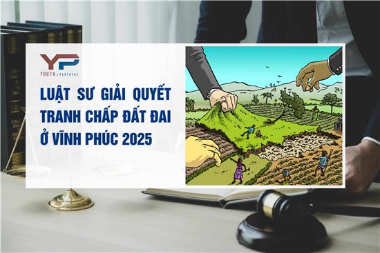 Luật sư giải quyết tranh chấp đất đai ở Vĩnh Phúc 2025