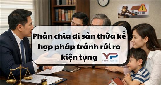 Phân chia di sản thừa kế hợp pháp tránh rủi ro kiện tụng